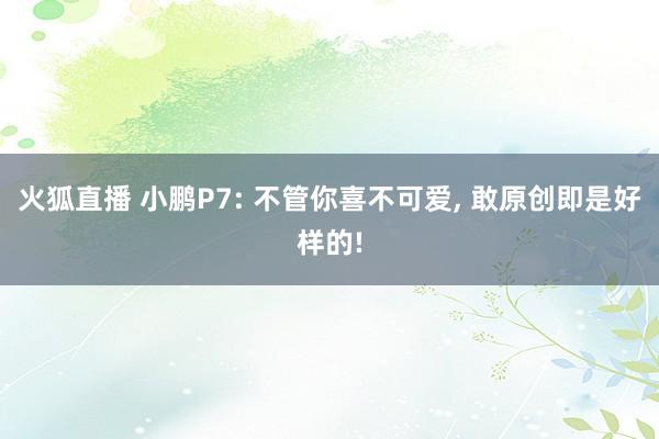 火狐直播 小鹏P7: 不管你喜不可爱, 敢原创即是好样的!