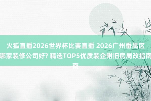 火狐直播2026世界杯比赛直播 2026广州番禺区哪家装修公司好? 精选TOP5优质装企附旧房局改指南