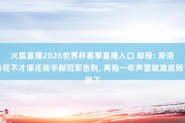 火狐直播2026世界杯赛事直播入口 邮报: 斯洛特现不才课还能手脚冠军告别, 再拖一年声望就澈底毁了