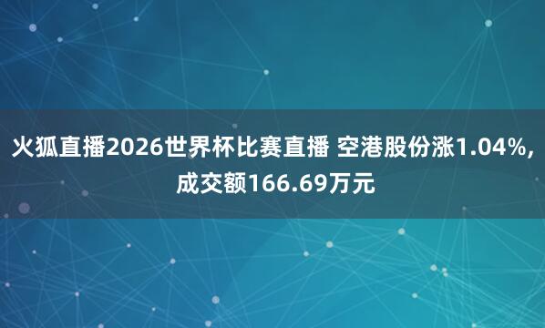火狐直播2026世界杯比赛直播 空港股份涨1.04%, 成交额166.69万元