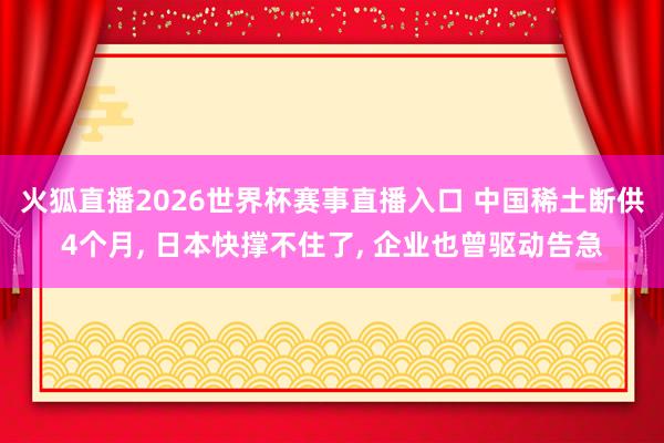 火狐直播2026世界杯赛事直播入口 中国稀土断供4个月， 日本快撑不住了， 企业也曾驱动告急