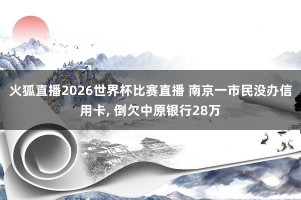 火狐直播2026世界杯比赛直播 南京一市民没办信用卡, 倒欠中原银行28万