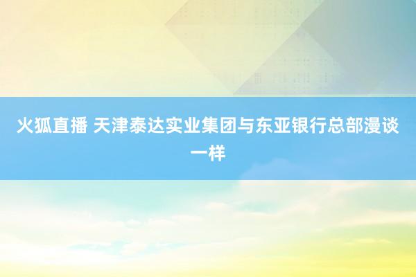 火狐直播 天津泰达实业集团与东亚银行总部漫谈一样