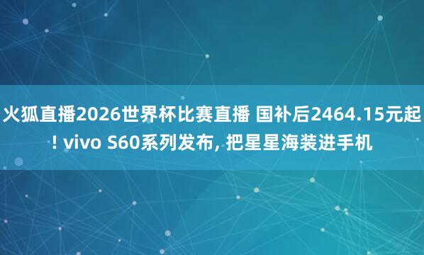 火狐直播2026世界杯比赛直播 国补后2464.15元起! vivo S60系列发布, 把星星海装进手机