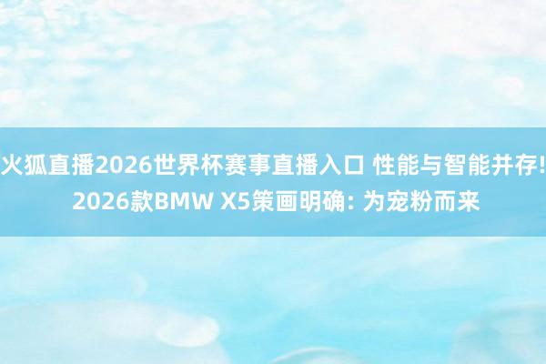 火狐直播2026世界杯赛事直播入口 性能与智能并存! 2026款BMW X5策画明确: 为宠粉而来