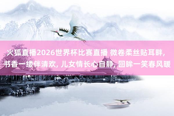 火狐直播2026世界杯比赛直播 微卷柔丝贴耳畔, 书香一缕伴清欢, 儿女情长心自静, 回眸一笑春风暖