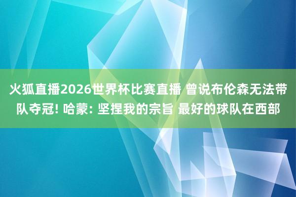 火狐直播2026世界杯比赛直播 曾说布伦森无法带队夺冠! 哈蒙: 坚捏我的宗旨 最好的球队在西部