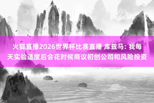 火狐直播2026世界杯比赛直播 库兹马: 我每天实验适度后会花时候商议初创公司和风险投资