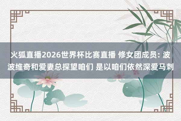 火狐直播2026世界杯比赛直播 修女团成员: 波波维奇和爱妻总探望咱们 是以咱们依然深爱马刺
