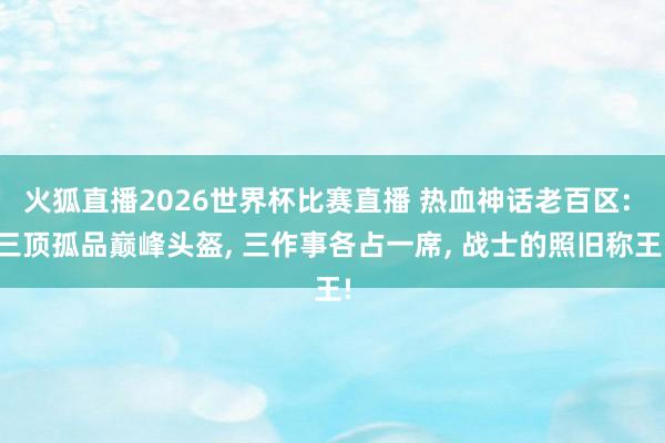 火狐直播2026世界杯比赛直播 热血神话老百区: 三顶孤品巅峰头盔, 三作事各占一席, 战士的照旧称王!