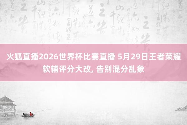 火狐直播2026世界杯比赛直播 5月29日王者荣耀软辅评分大改, 告别混分乱象
