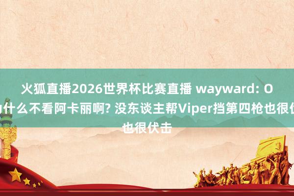 火狐直播2026世界杯比赛直播 wayward: ON为什么不看阿卡丽啊? 没东谈主帮Viper挡第四枪也很伏击