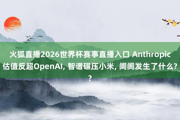 火狐直播2026世界杯赛事直播入口 Anthropic估值反超OpenAI， 智谱碾压小米， 阛阓发生了什么?