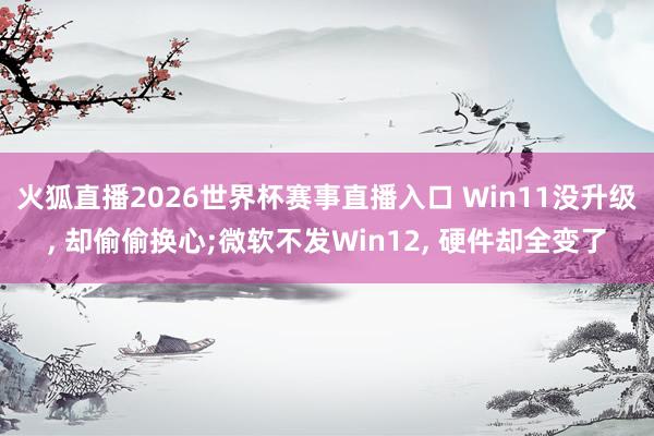火狐直播2026世界杯赛事直播入口 Win11没升级, 却偷偷换心;微软不发Win12, 硬件却全变了