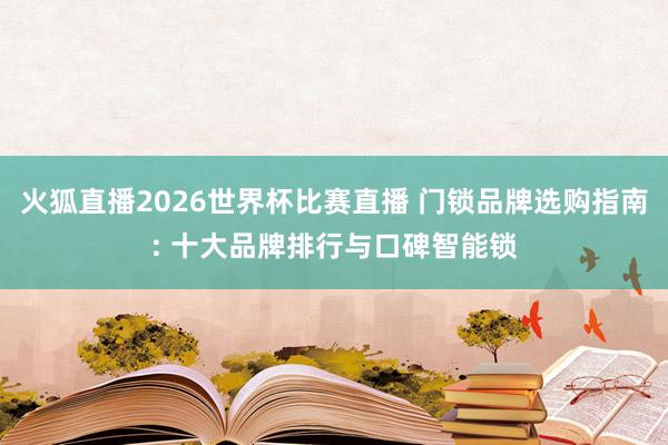 火狐直播2026世界杯比赛直播 门锁品牌选购指南: 十大品牌排行与口碑智能锁