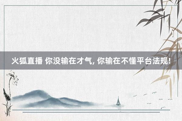 火狐直播 你没输在才气, 你输在不懂平台法规!