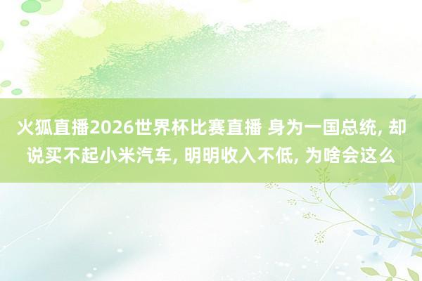 火狐直播2026世界杯比赛直播 身为一国总统， 却说买不起小米汽车， 明明收入不低， 为啥会这么