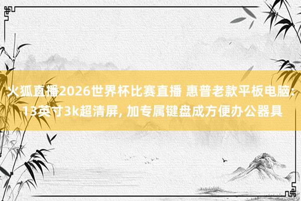 火狐直播2026世界杯比赛直播 惠普老款平板电脑: 13英寸3k超清屏, 加专属键盘成方便办公器具