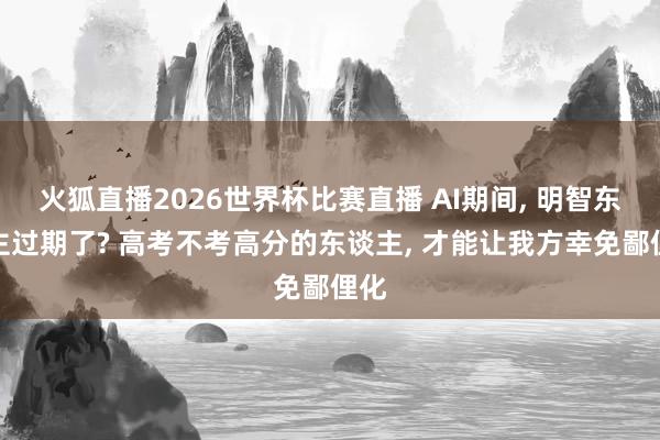 火狐直播2026世界杯比赛直播 AI期间, 明智东谈主过期了? 高考不考高分的东谈主, 才能让我方幸免鄙俚化