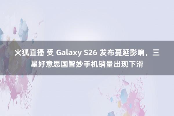 火狐直播 受 Galaxy S26 发布蔓延影响,三星好意思国智妙手机销量出现下滑