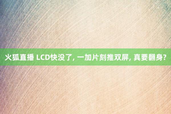 火狐直播 LCD快没了, 一加片刻推双屏, 真要翻身?