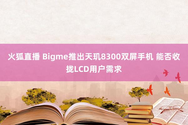 火狐直播 Bigme推出天玑8300双屏手机 能否收拢LCD用户需求
