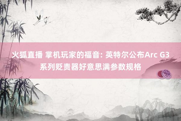 火狐直播 掌机玩家的福音: 英特尔公布Arc G3系列贬责器好意思满参数规格