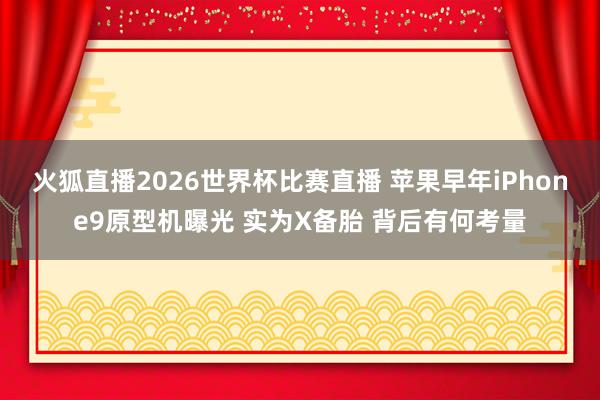 火狐直播2026世界杯比赛直播 苹果早年iPhone9原型机曝光 实为X备胎 背后有何考量