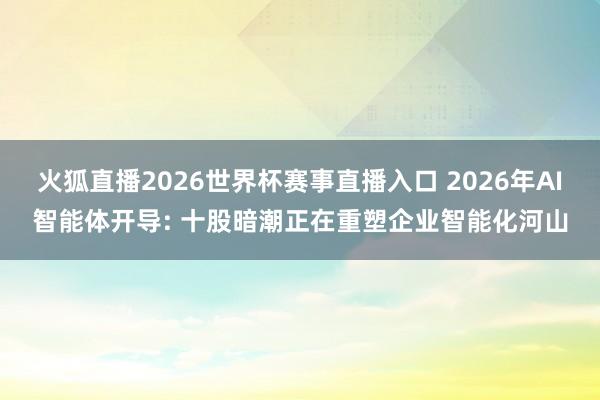 火狐直播2026世界杯赛事直播入口 2026年AI智能体开导: 十股暗潮正在重塑企业智能化河山