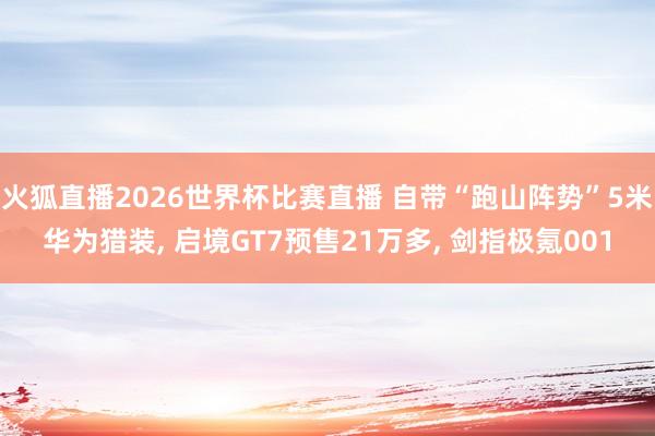 火狐直播2026世界杯比赛直播 自带“跑山阵势”5米华为猎装, 启境GT7预售21万多, 剑指极氪001
