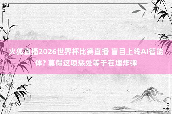 火狐直播2026世界杯比赛直播 盲目上线AI智能体? 莫得这项惩处等于在埋炸弹