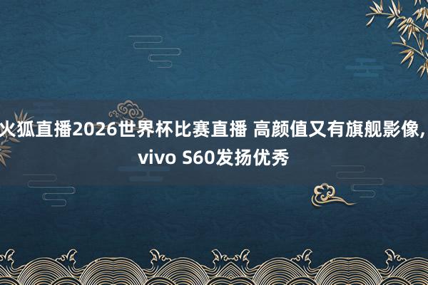 火狐直播2026世界杯比赛直播 高颜值又有旗舰影像， vivo S60发扬优秀