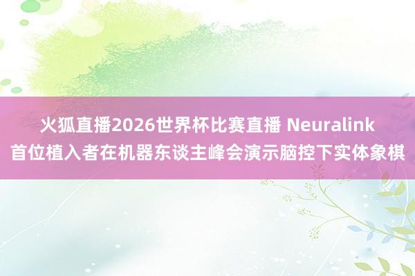 火狐直播2026世界杯比赛直播 Neuralink首位植入者在机器东谈主峰会演示脑控下实体象棋