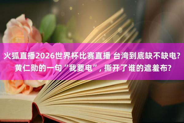 火狐直播2026世界杯比赛直播 台湾到底缺不缺电? 黄仁勋的一句“我要电”， 撕开了谁的遮羞布?