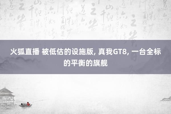 火狐直播 被低估的设施版, 真我GT8, 一台全标的平衡的旗舰