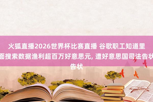 火狐直播2026世界杯比赛直播 谷歌职工知道里面搜索数据渔利超百万好意思元, 遭好意思国司法告状