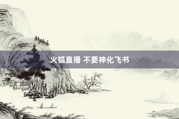 火狐直播 不要神化飞书