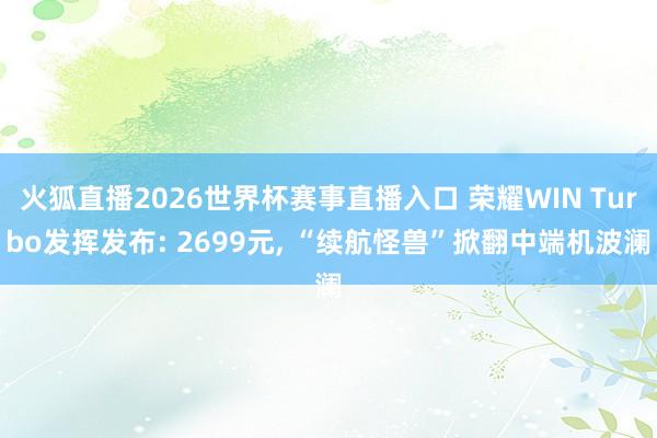 火狐直播2026世界杯赛事直播入口 荣耀WIN Turbo发挥发布: 2699元, “续航怪兽”掀翻中端机波澜