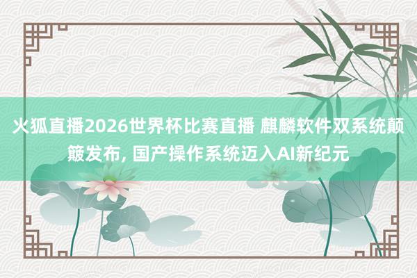 火狐直播2026世界杯比赛直播 麒麟软件双系统颠簸发布, 国产操作系统迈入AI新纪元