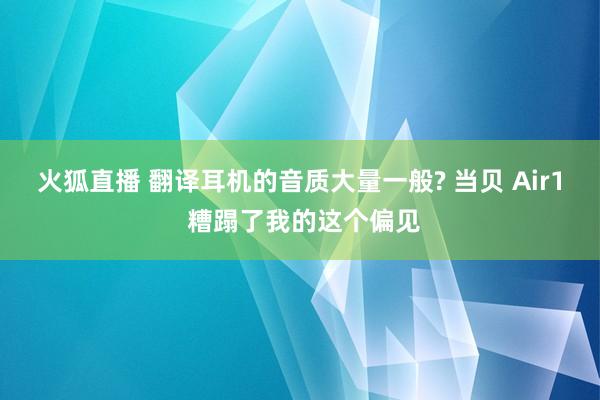 火狐直播 翻译耳机的音质大量一般? 当贝 Air1 糟蹋了我的这个偏见