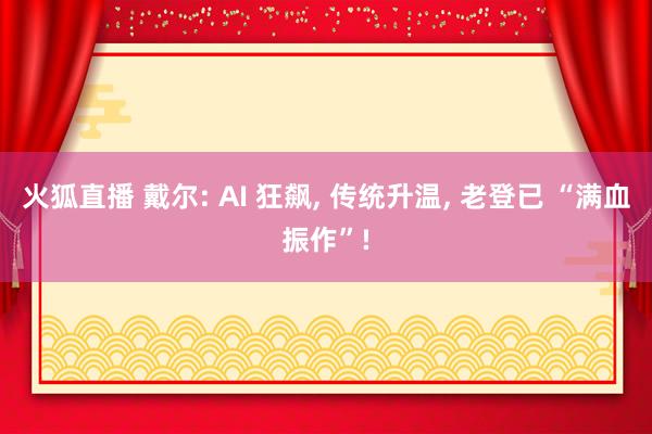 火狐直播 戴尔: AI 狂飙, 传统升温, 老登已 “满血振作”!
