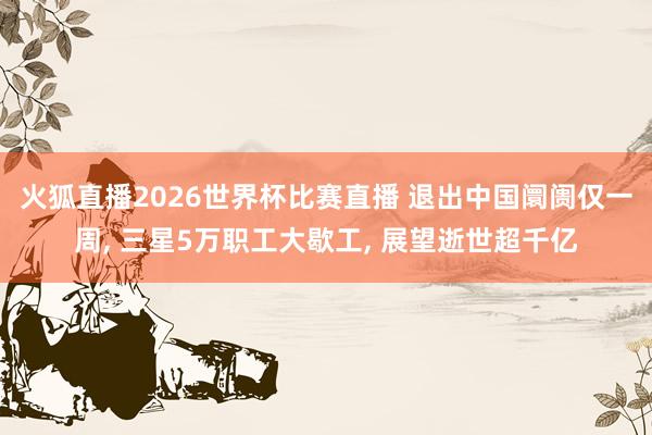 火狐直播2026世界杯比赛直播 退出中国阛阓仅一周， 三星5万职工大歇工， 展望逝世超千亿