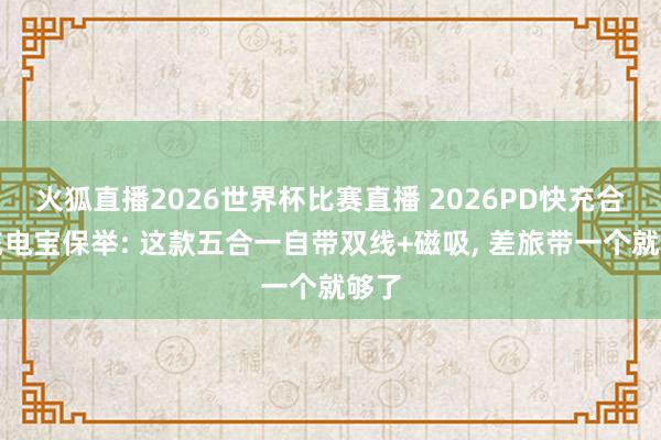 火狐直播2026世界杯比赛直播 2026PD快充合同充电宝保举: 这款五合一自带双线+磁吸, 差旅带一个就够了