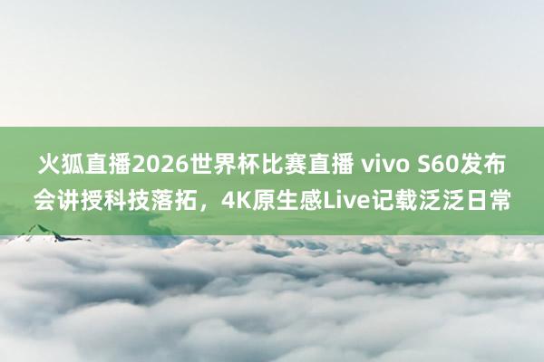 火狐直播2026世界杯比赛直播 vivo S60发布会讲授科技落拓,4K原生感Live记载泛泛日常