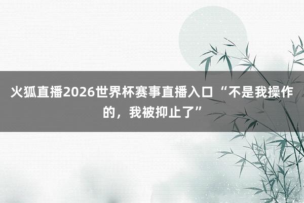 火狐直播2026世界杯赛事直播入口 “不是我操作的，我被抑止了”