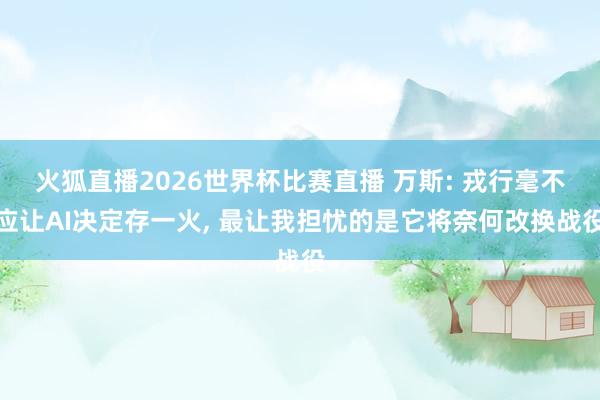 火狐直播2026世界杯比赛直播 万斯: 戎行毫不应让AI决定存一火, 最让我担忧的是它将奈何改换战役
