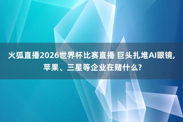 火狐直播2026世界杯比赛直播 巨头扎堆AI眼镜, 苹果、三星等企业在赌什么?