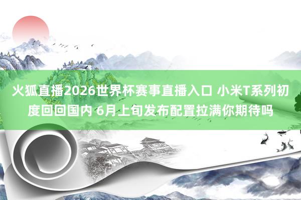 火狐直播2026世界杯赛事直播入口 小米T系列初度回回国内 6月上旬发布配置拉满你期待吗
