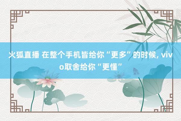 火狐直播 在整个手机皆给你“更多”的时候， vivo取舍给你“更懂”