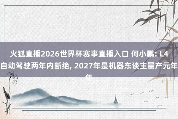 火狐直播2026世界杯赛事直播入口 何小鹏: L4自动驾驶两年内断绝, 2027年是机器东谈主量产元年